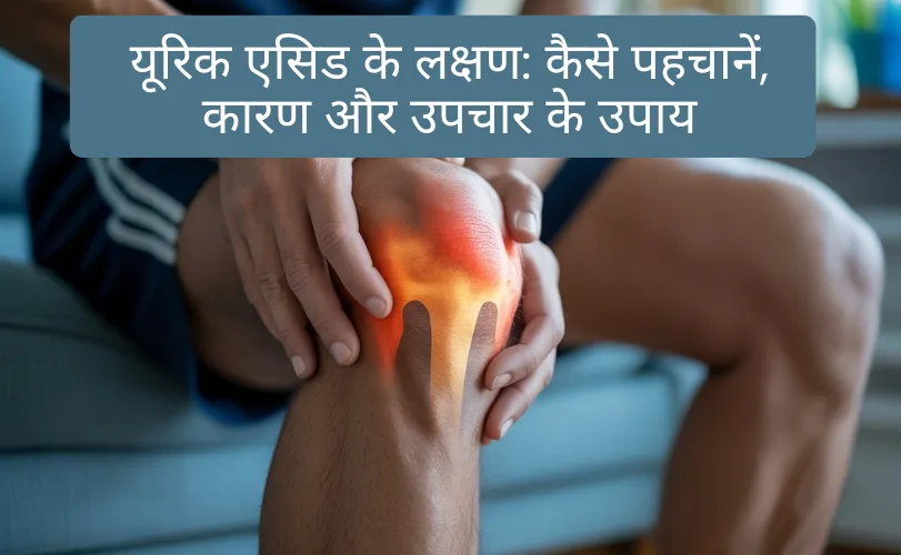 यूरिक एसिड के लक्षण: कैसे पहचानें, कारण और उपचार के उपाय Uric Acid Symptoms